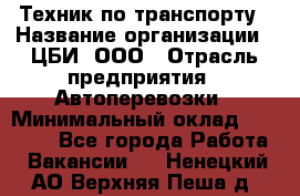 Техник по транспорту › Название организации ­ ЦБИ, ООО › Отрасль предприятия ­ Автоперевозки › Минимальный оклад ­ 30 000 - Все города Работа » Вакансии   . Ненецкий АО,Верхняя Пеша д.